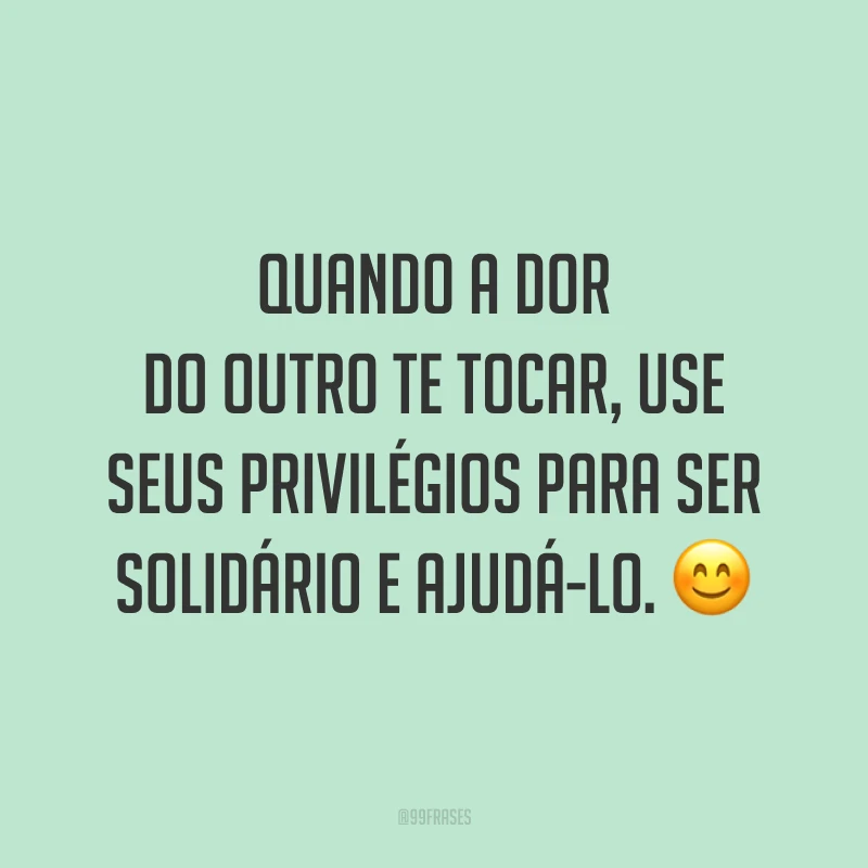 Quando a dor do outro te tocar, use seus privilégios para ser solidário e ajudá-lo. 😊