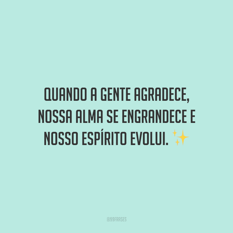 Quando a gente agradece, nossa alma se engrandece e nosso espírito evolui.