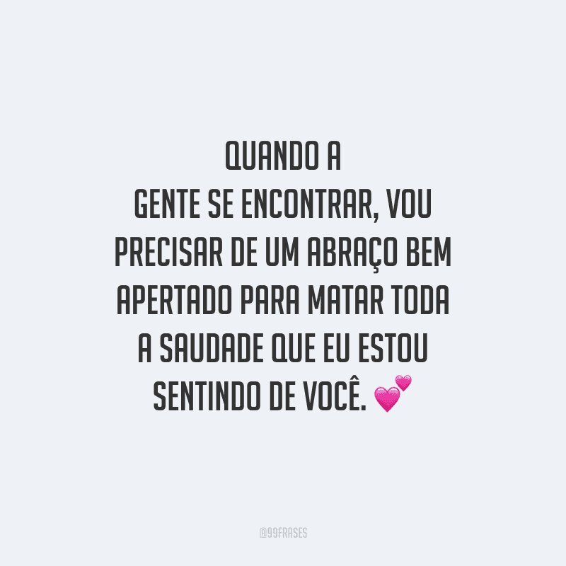 Quando a gente se encontrar, vou precisar de um abraço bem apertado para matar toda a saudade que eu estou sentindo de você. 