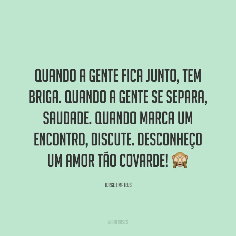 Quando a gente fica junto, tem briga. Quando a gente se separa, saudade. Quando marca um encontro, discute. Desconheço um amor tão covarde! 🙈