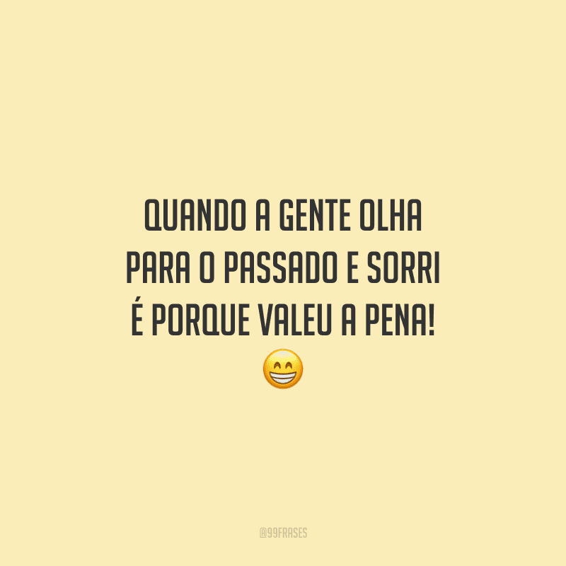 Quando a gente olha para o passado e sorri é porque valeu a pena!