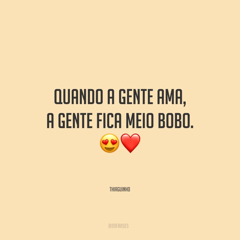 Quando a gente ama, a gente fica meio bobo.