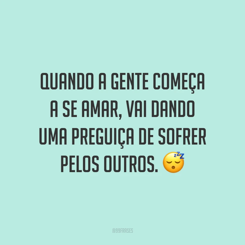 Quando a gente começa a se amar, vai dando uma preguiça de sofrer pelos outros. ?