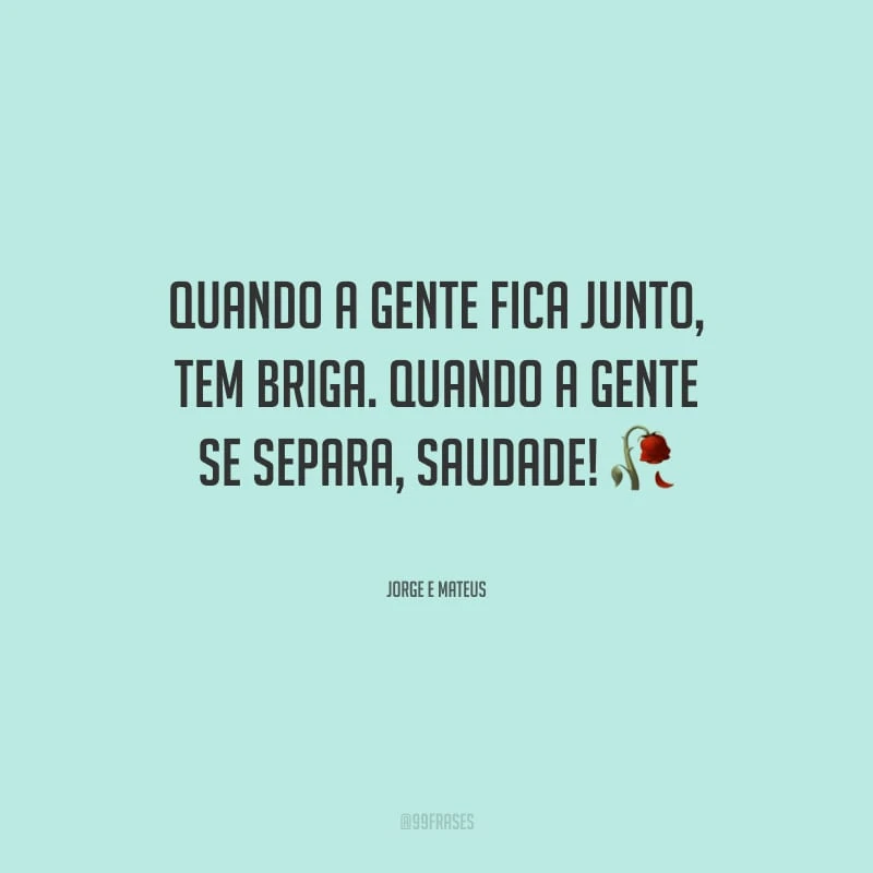 Quando a gente fica junto, tem briga. Quando a gente se separa, saudade!