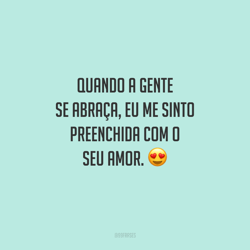 Quando a gente se abraça, eu me sinto preenchida com o seu amor. 