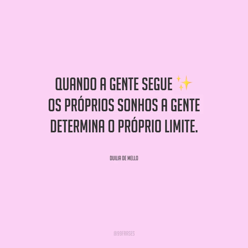 Quando a gente segue os próprios sonhos, a gente determina o próprio limite.