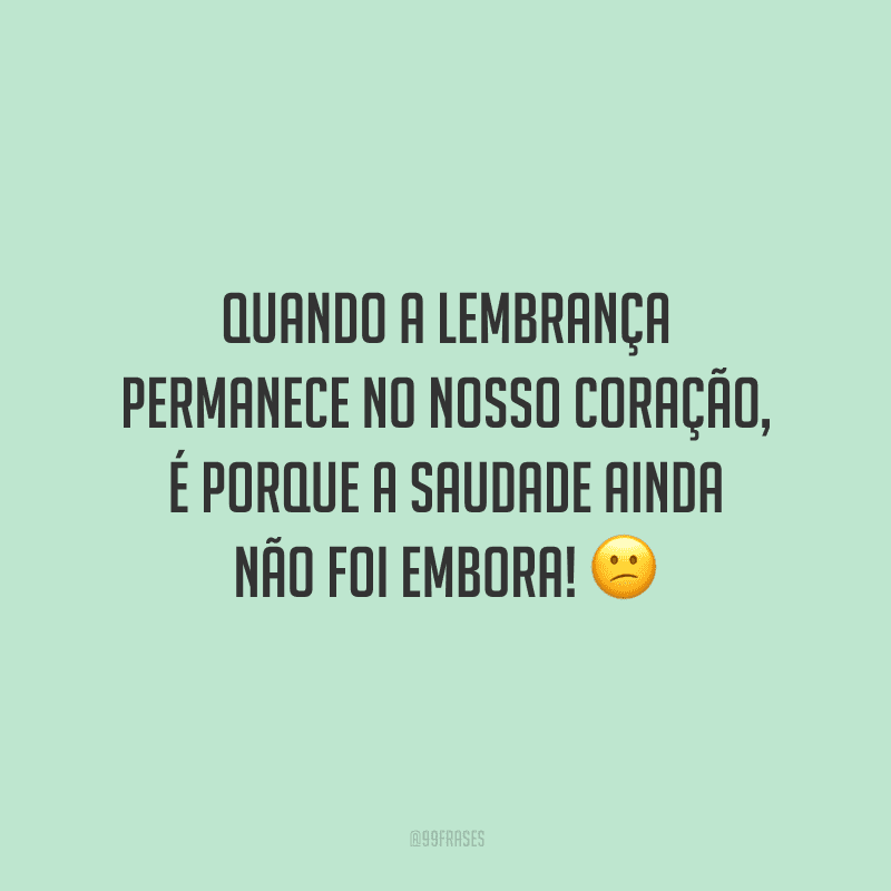 Quando a lembrança permanece no nosso coração, é porque a saudade ainda não foi embora!