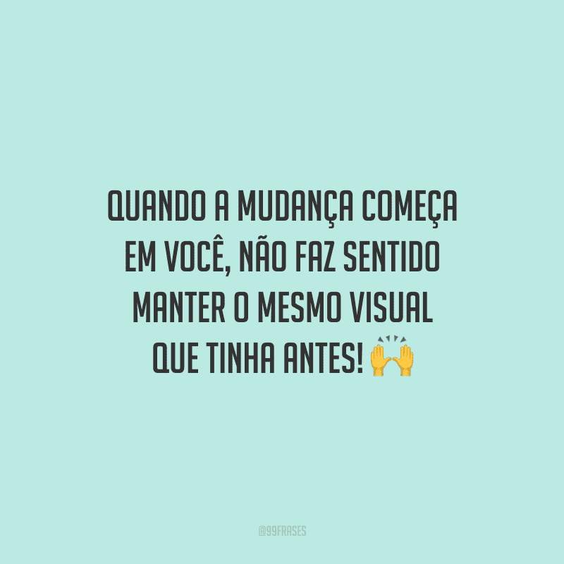 Quando a mudança começa em você, não faz sentido manter o mesmo visual que tinha antes!