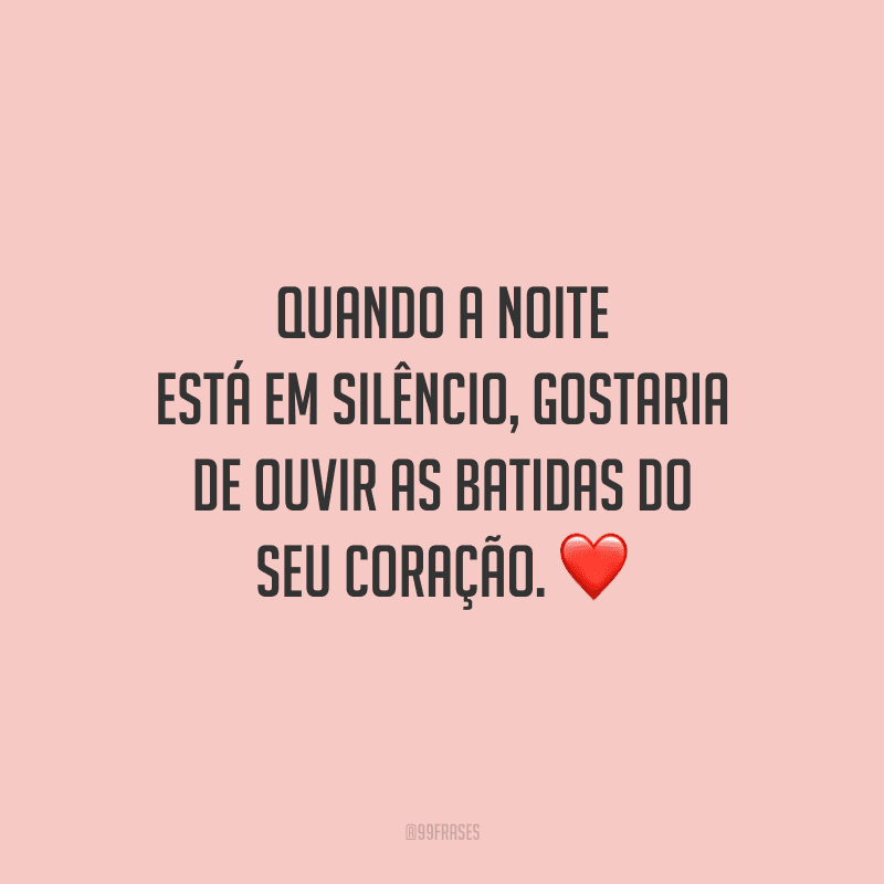 Quando a noite está em silêncio, gostaria de ouvir as batidas do seu coração.
