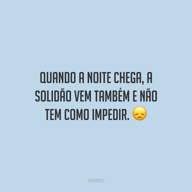 Quando a noite chega, a solidão vem também e não tem como impedir.