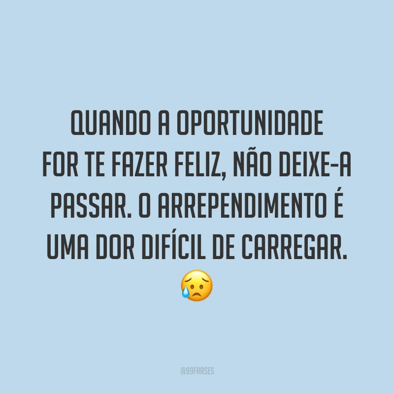 Quando a oportunidade for te fazer feliz, não deixe-a passar. O arrependimento é uma dor difícil de carregar. 😥