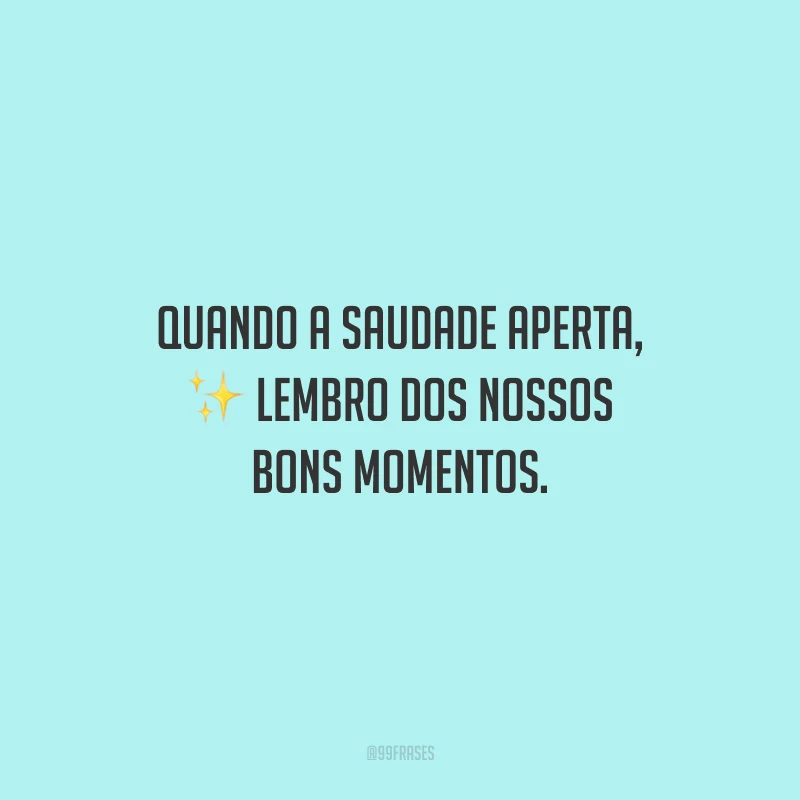 Quando a saudade aperta, lembro dos nossos bons momentos.