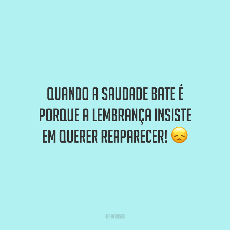 Quando a saudade bate é porque a lembrança insiste em querer reaparecer!