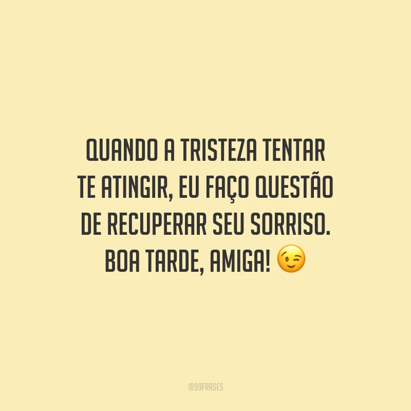 Quando a tristeza tentar te atingir, eu faço questão de recuperar seu sorriso. Boa tarde, amiga!