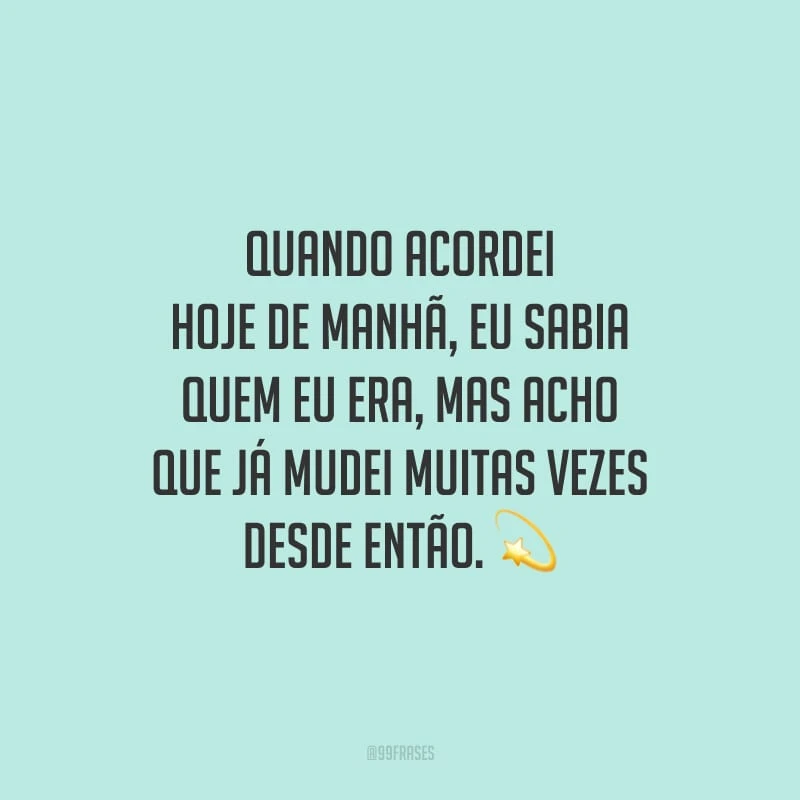 Quando acordei hoje de manhã, eu sabia quem eu era, mas acho que já mudei muitas vezes desde então.