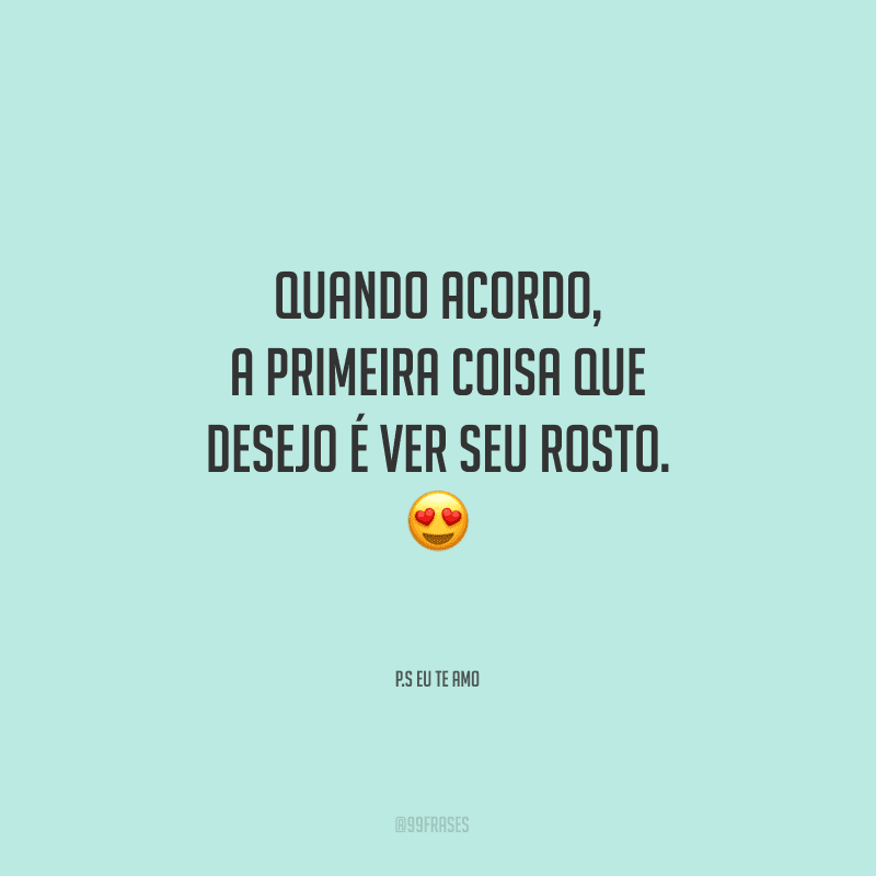 Quando acordo, a primeira coisa que desejo é ver seu rosto. 