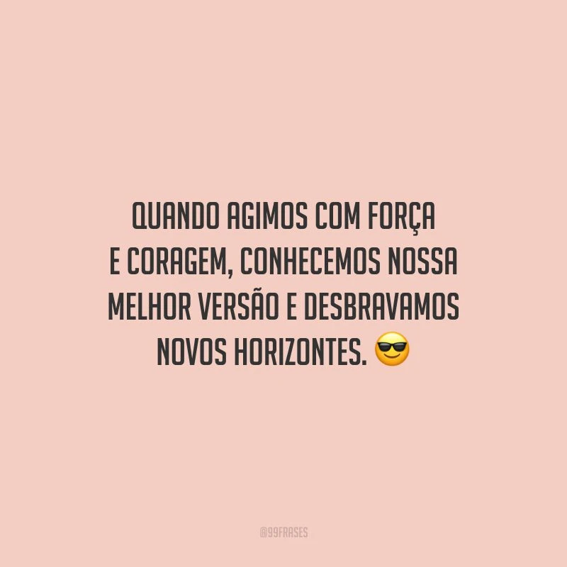 Quando agimos com força e coragem, conhecemos nossa melhor versão e desbravamos novos horizontes.