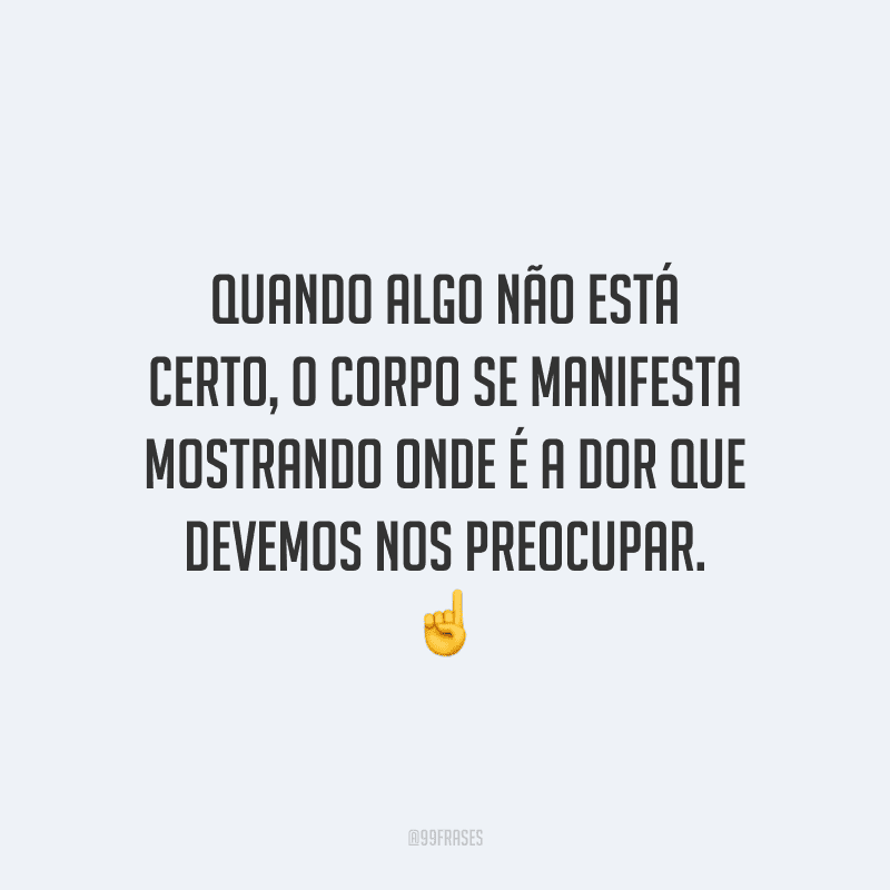 Quando algo não está certo, o corpo se manifesta mostrando onde é a dor com que devemos nos preocupar.