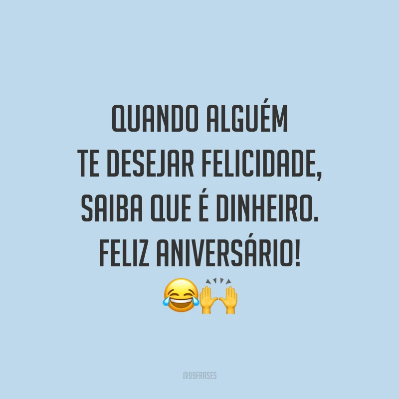 Quando alguém te desejar felicidade, saiba que é dinheiro. Feliz aniversário! 😂🙌