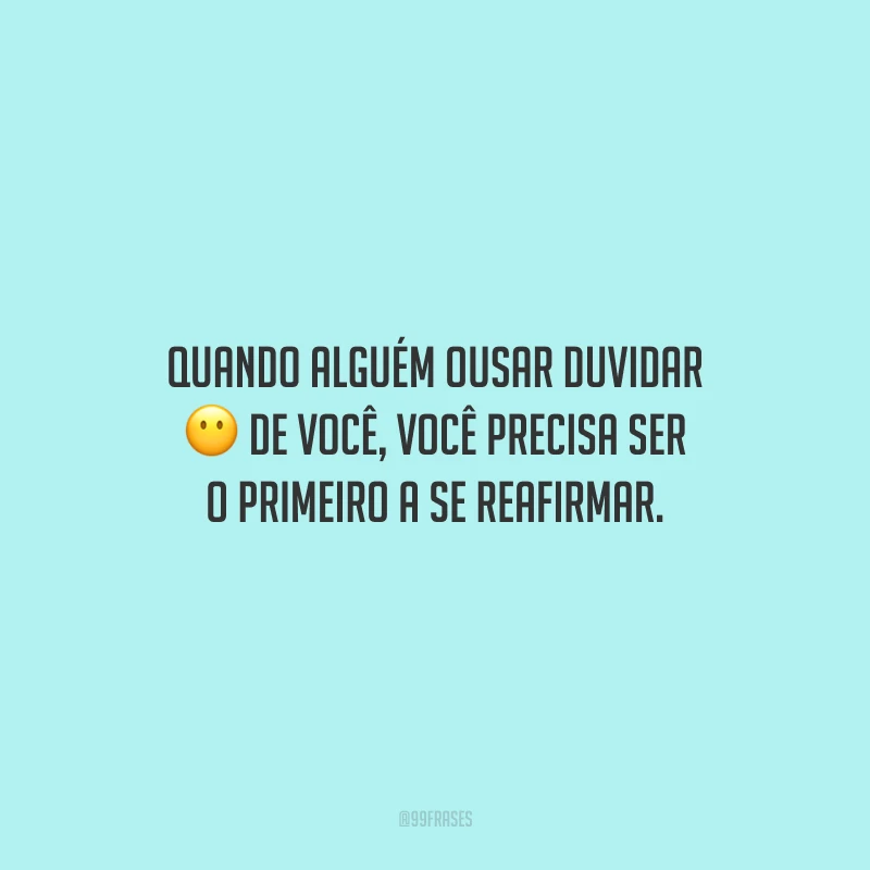 Quando alguém ousar duvidar de você, você precisa ser o primeiro a se reafirmar.
