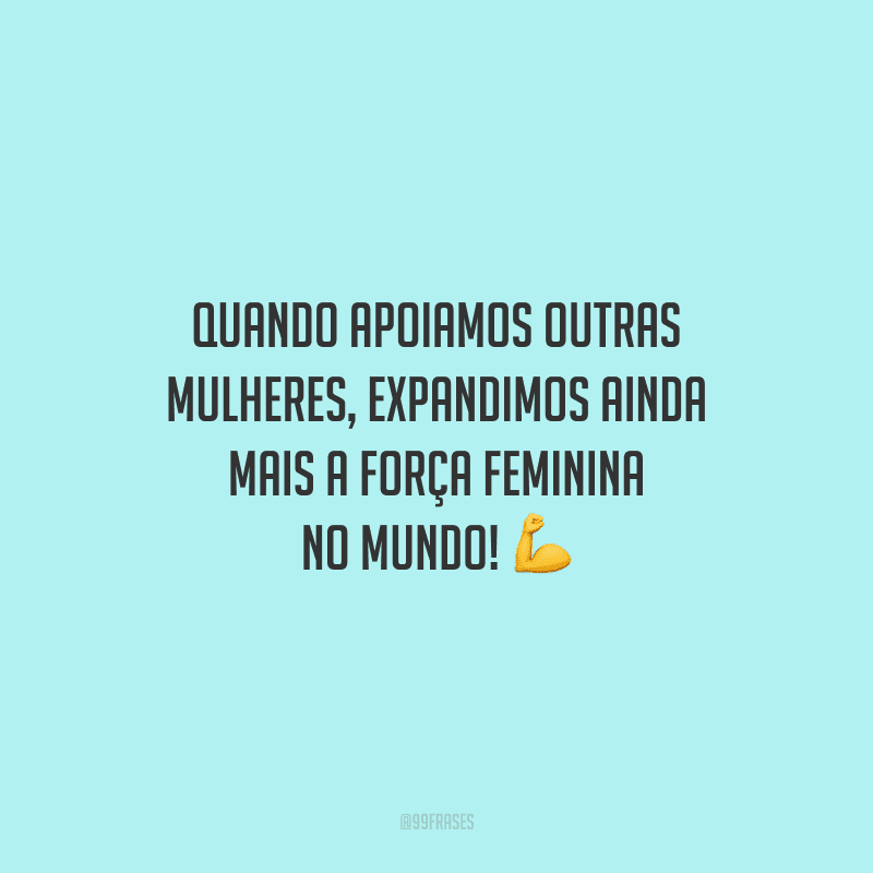 Quando apoiamos outras mulheres, expandimos ainda mais a força feminina no mundo!