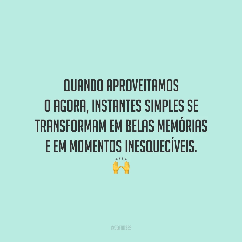 Quando aproveitamos o agora, instantes simples se transformam em belas memórias e em momentos inesquecíveis.