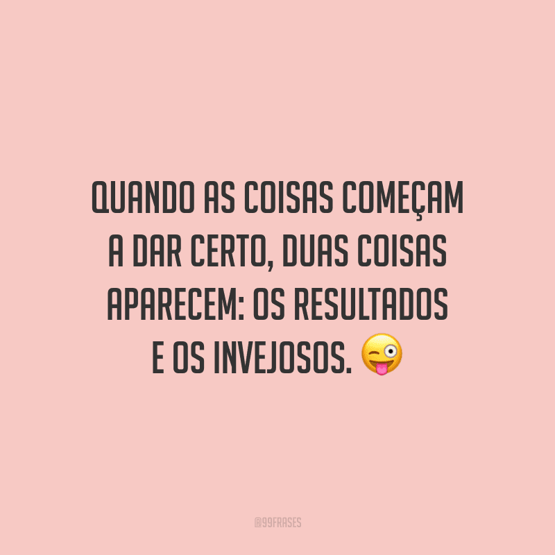 Quando as coisas começam a dar certo, duas coisas aparecem: os resultados e os invejosos.