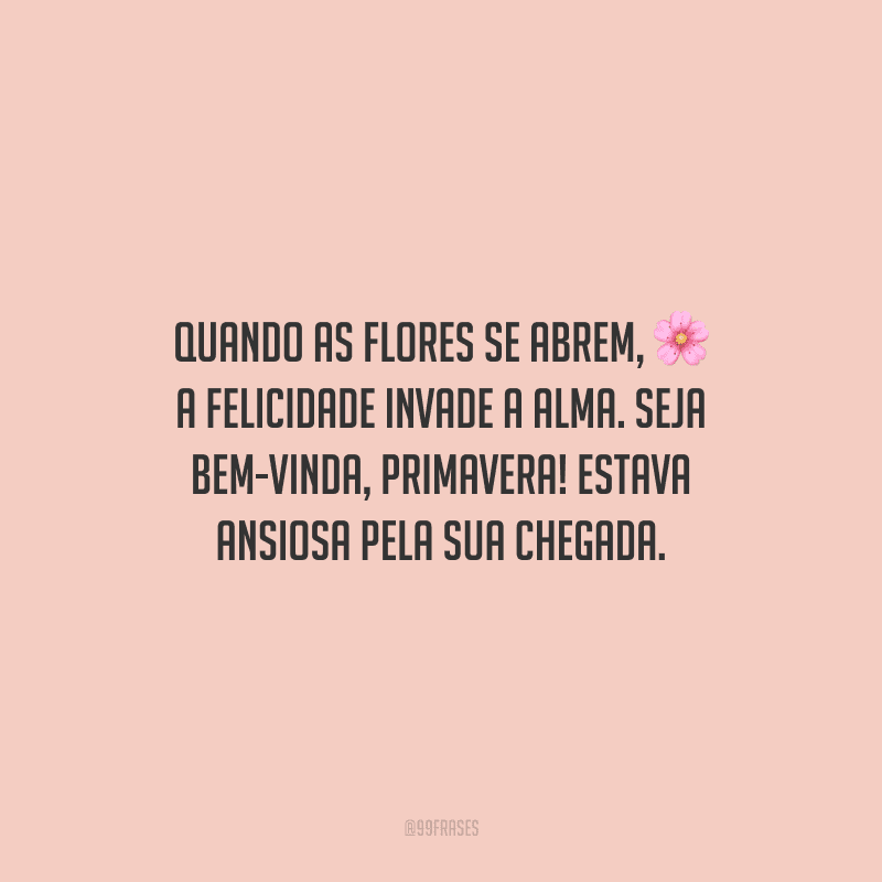 Quando as flores se abrem, a felicidade invade a alma. Seja bem-vinda, primavera! Estava ansiosa pela sua chegada.