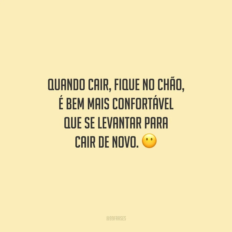 Quando cair, fique no chão, é bem mais confortável que se levantar para cair de novo.