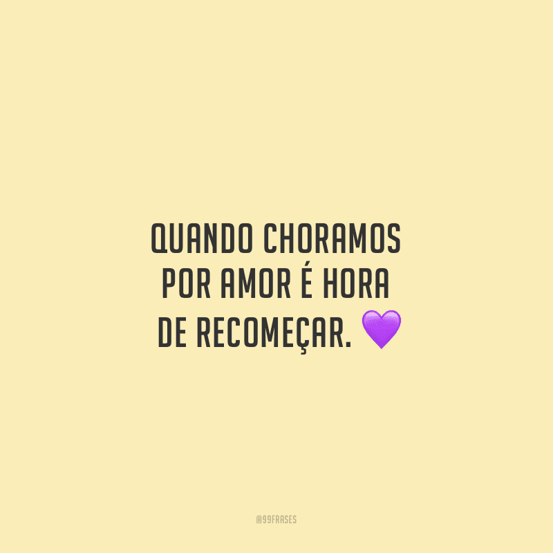 Quando choramos por amor é hora de recomeçar.