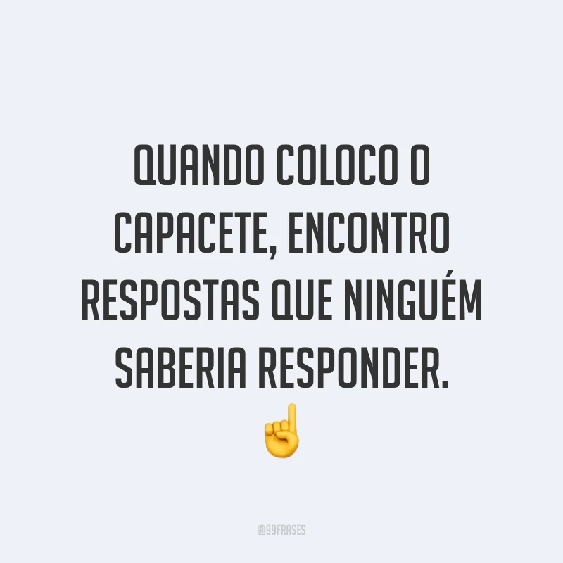Quando coloco o capacete, encontro respostas que ninguém saberia responder. ☝