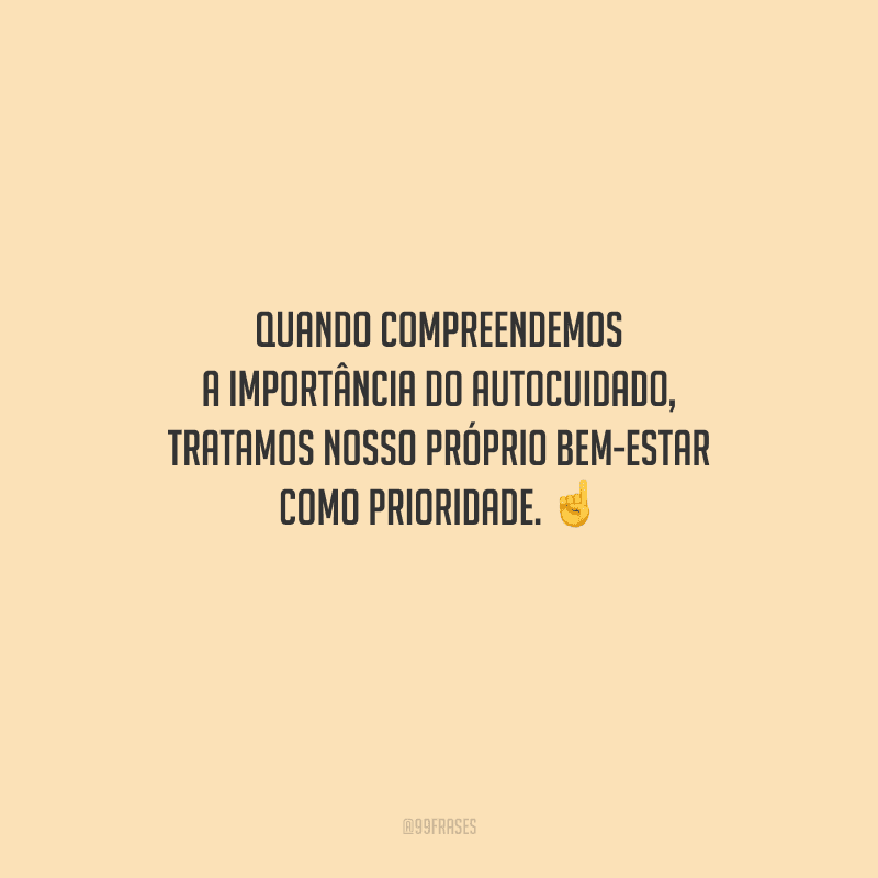 Quando compreendemos a importância do autocuidado, tratamos nosso próprio bem-estar como prioridade. 