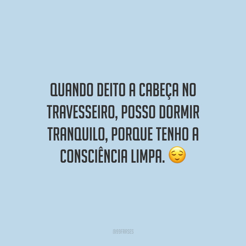 Quando deito a cabeça no travesseiro, posso dormir tranquilo, porque tenho a consciência limpa. 