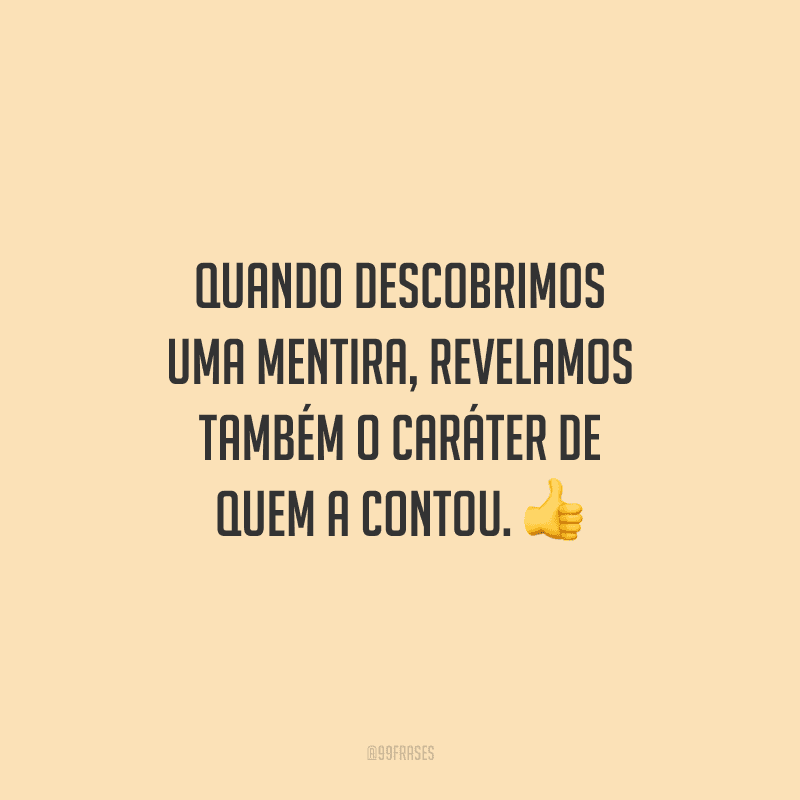 Quando descobrimos uma mentira, revelamos também o caráter de quem a contou. 