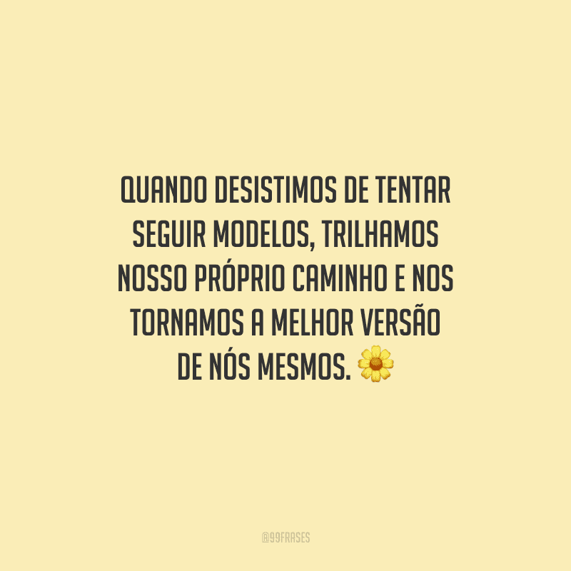 Quando desistimos de tentar seguir modelos, trilhamos nosso próprio caminho e nos tornamos a melhor versão de nós mesmos.
