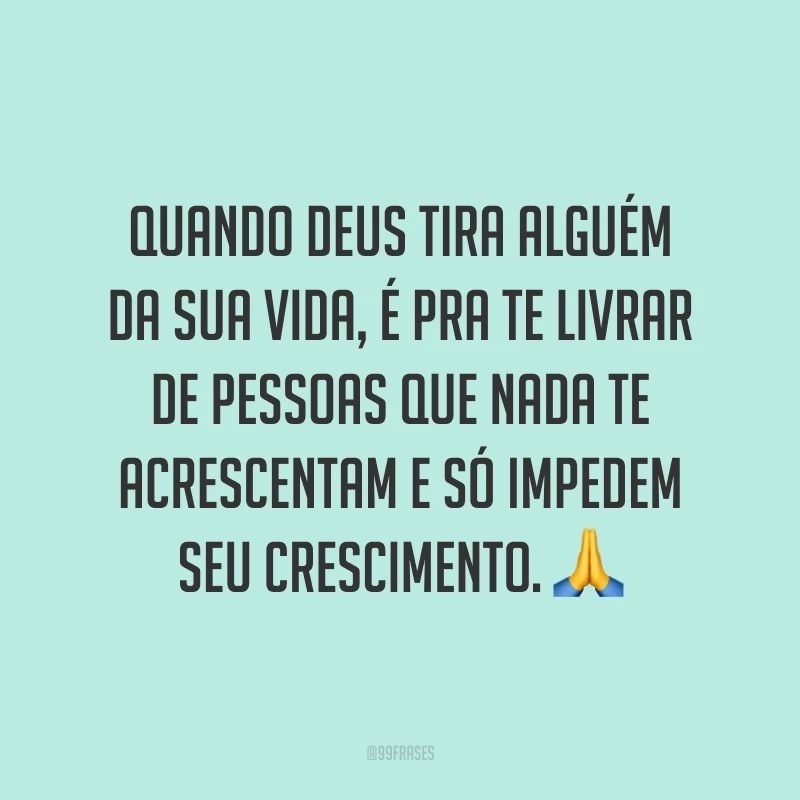 Quando Deus tira alguém da sua vida, é pra te livrar de pessoas que nada te acrescentam e só impedem seu crescimento. 🙏