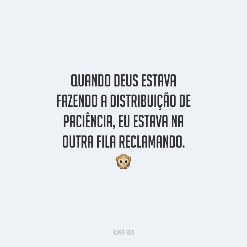 Quando Deus estava fazendo a distribuição de paciência, eu estava na outra fila reclamando. 