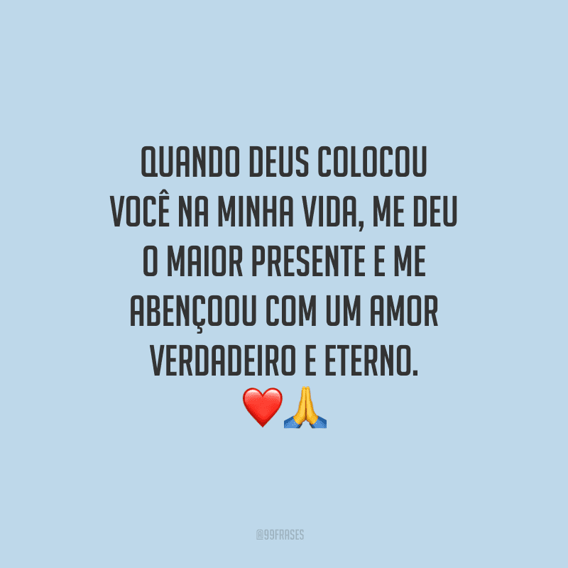 Quando Deus colocou você na minha vida, me deu o maior presente e me abençoou com um amor verdadeiro e eterno. 