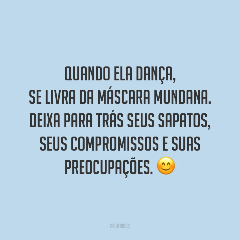 Quando ela dança, se livra da máscara mundana. Deixa para trás seus sapatos, seus compromissos e suas preocupações. 😊
