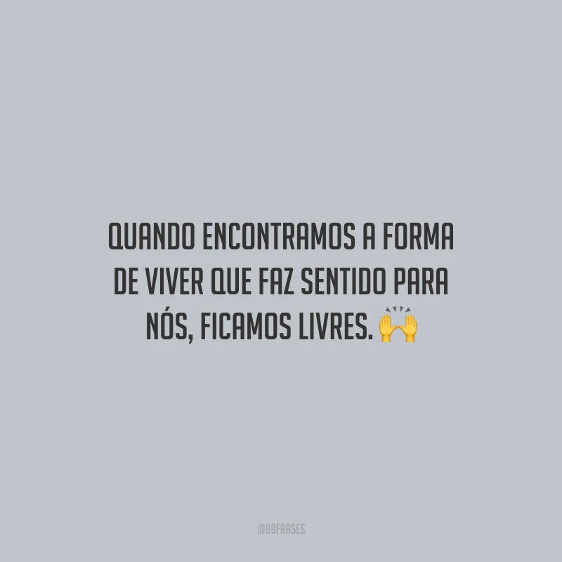 Quando encontramos a forma de viver que faz sentido para nós, ficamos livres.