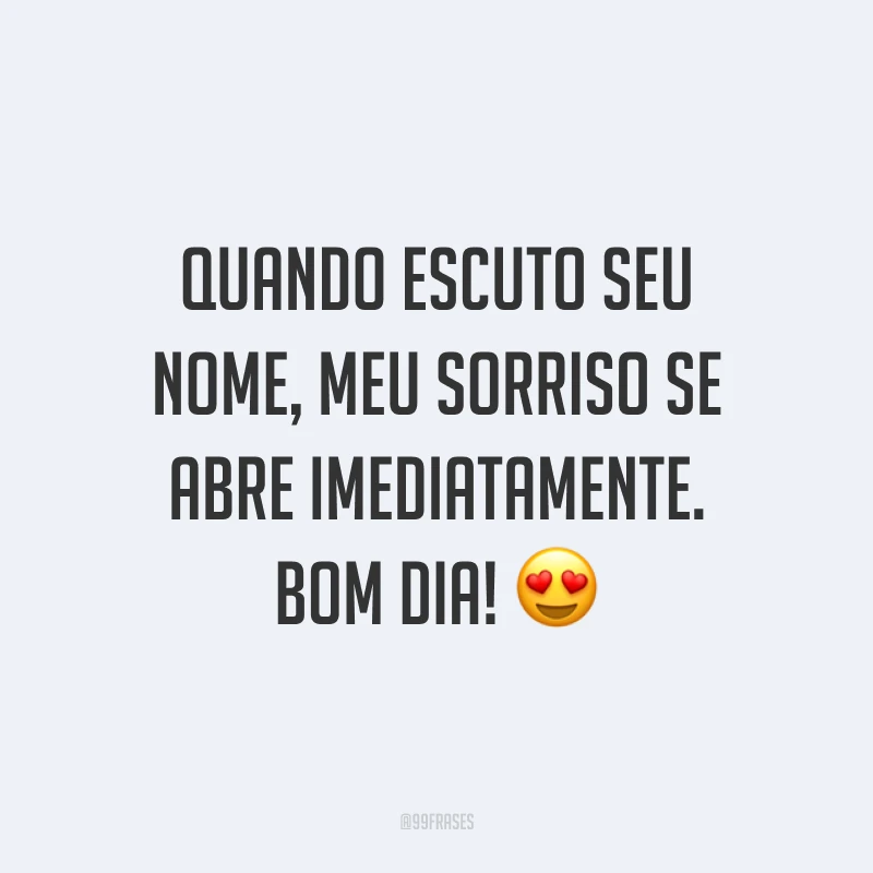 Quando escuto seu nome, meu sorriso se abre imediatamente. Bom dia! ?
