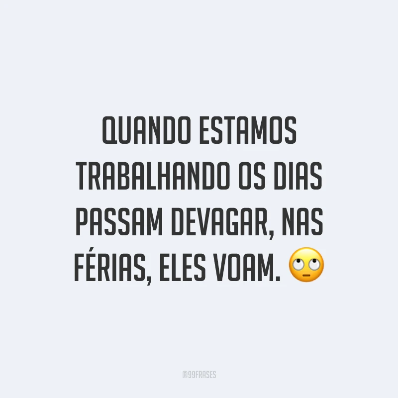Quando estamos trabalhando os dias passam devagar, nas férias, eles voam. 🙄