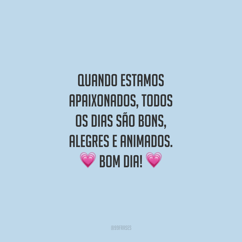 Quando estamos apaixonados, todos os dias são bons, alegres e animados. Bom dia!