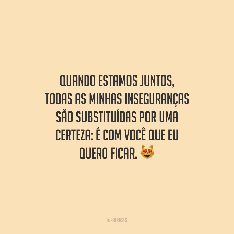 Quando estamos juntos, todas as minhas inseguranças são substituídas por uma certeza: é com você que eu quero ficar