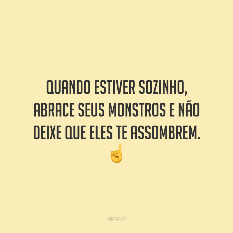 Quando estiver sozinho, abrace seus monstros e não deixe que eles te assombrem.
