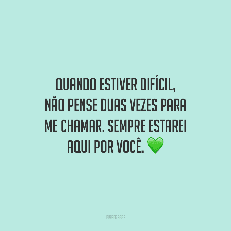 Quando estiver difícil, não pense duas vezes para me chamar. Sempre estarei aqui por você.