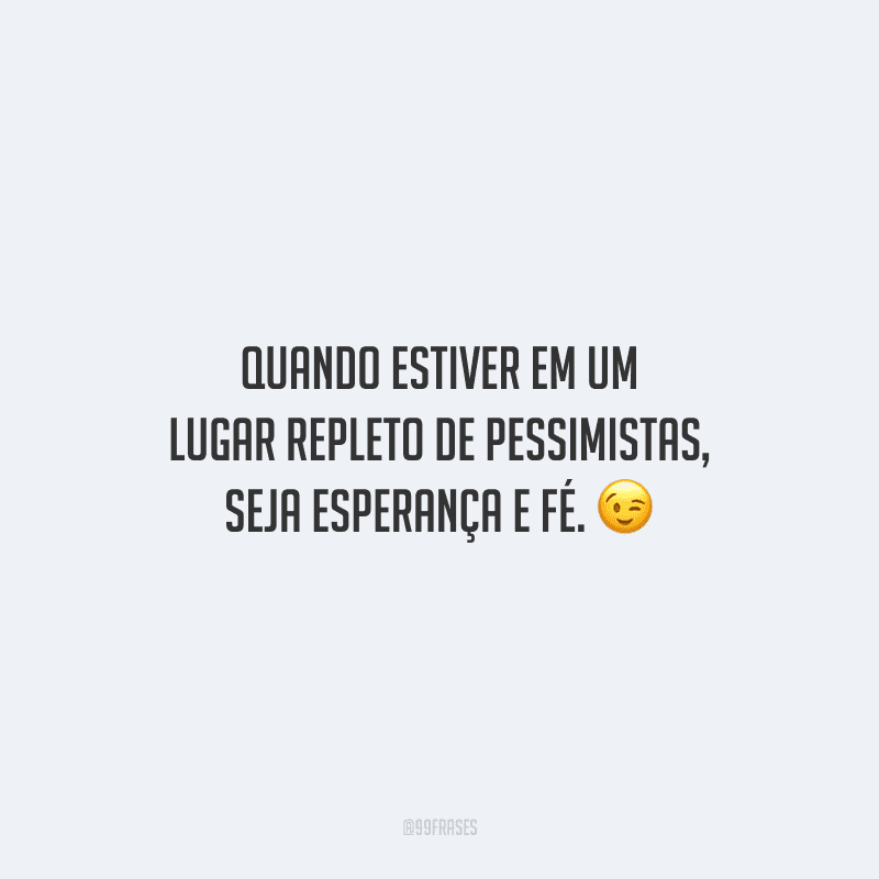 Quando estiver em um lugar repleto de pessimistas, seja esperança e fé.