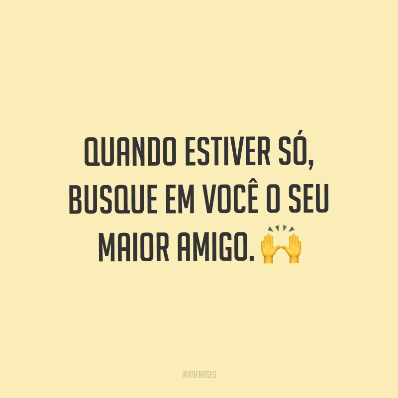 Quando estiver só, busque em você o seu maior amigo. ?