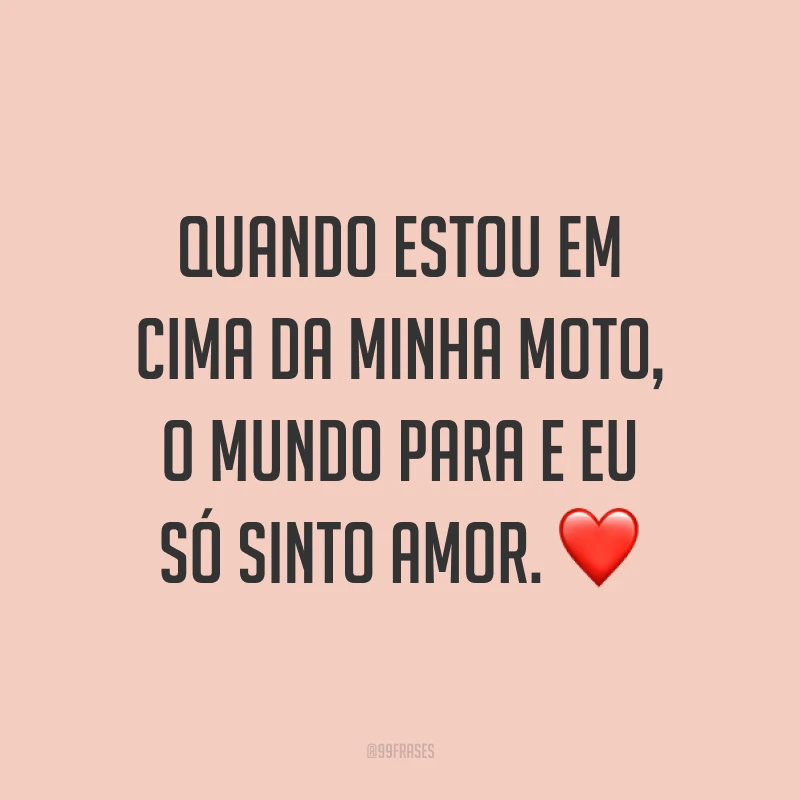 Quando estou em cima da minha moto, o mundo para e eu só sinto amor. ❤