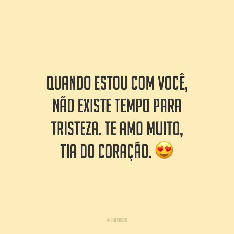 Quando estou com você, não existe tempo para tristeza. Te amo muito, tia do coração.